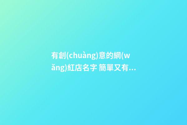 有創(chuàng)意的網(wǎng)紅店名字 簡單又有創(chuàng)意的網(wǎng)店名字-第1張-店鋪起名-玄機(jī)派